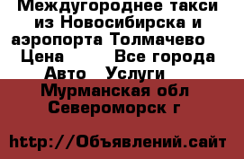 Междугороднее такси из Новосибирска и аэропорта Толмачево. › Цена ­ 14 - Все города Авто » Услуги   . Мурманская обл.,Североморск г.